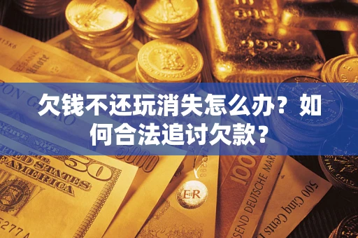 北京欠钱不还玩消失怎么办？如何合法追讨欠款？