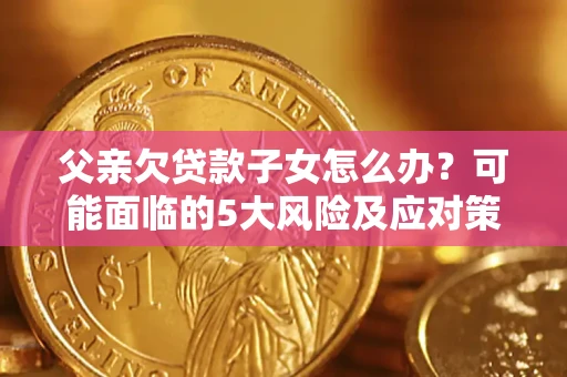 北京父亲欠贷款子女怎么办?可能面临的5大风险及应对策略 北京父亲欠贷款子女怎么办?可能面临的5大风险及应对策略