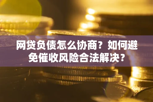 北京网贷负债怎么协商？如何避免催收风险合法解决？