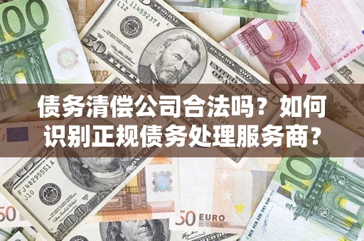 北京债务清偿公司合法吗？如何识别正规债务处理服务商？