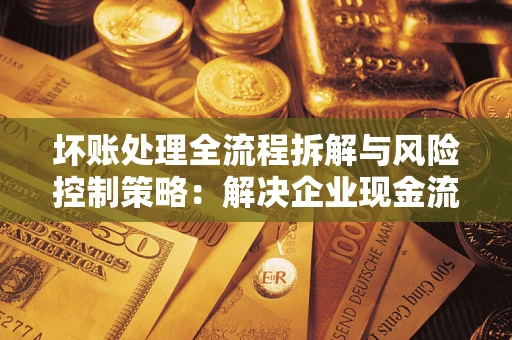 北京坏账处理全流程拆解与风险控制策略：解决企业现金流顽疾的实战指南