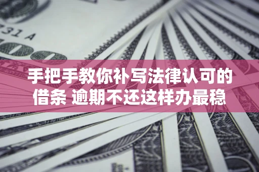 北京手把手教你补写法律认可的借条 逾期不还这样办最稳妥