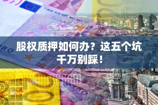 北京股权质押如何办？这五个坑千万别踩！