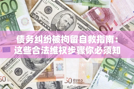 北京债务纠纷被拘留自救指南：这些合法维权步骤你必须知道！