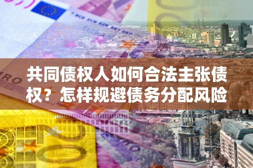 北京共同债权人如何合法主张债权？怎样规避债务分配风险？