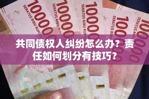 北京共同债权人纠纷怎么办？责任如何划分有技巧？
