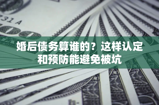 北京婚后债务算谁的？这样认定和预防能避免被坑