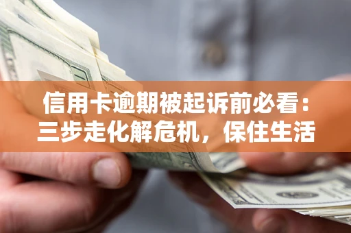 北京信用卡逾期被起诉前必看：三步走化解危机，保住生活尊严