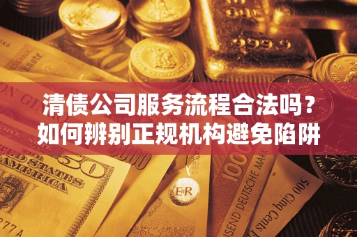 北京清债公司服务流程合法吗？如何辨别正规机构避免陷阱？