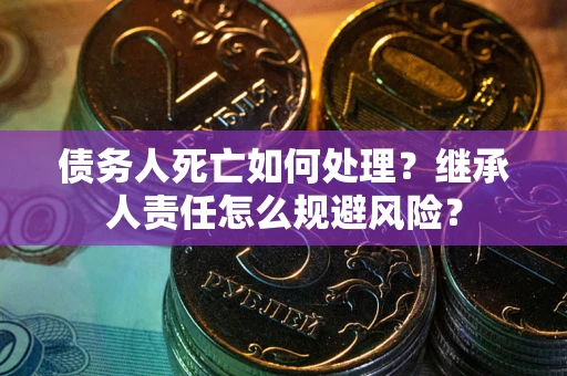 北京债务人死亡如何处理?继承人责任怎么规避风险? 北京债务人死亡如何处理?继承人责任怎么规避风险?