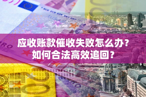 北京应收账款催收失败怎么办？如何合法高效追回？