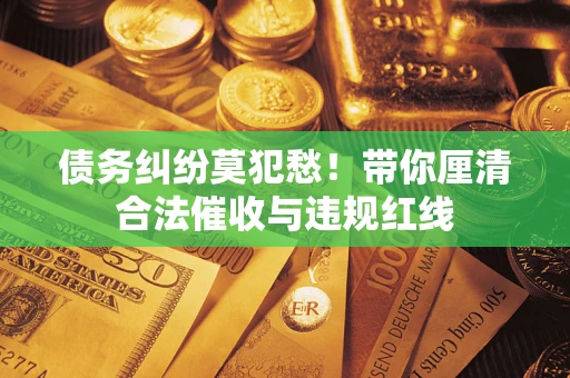 北京债务纠纷莫犯愁！带你厘清合法催收与违规红线