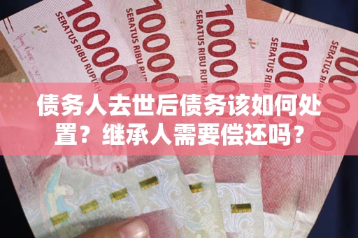 北京债务人去世后债务该如何处置？继承人需要偿还吗？