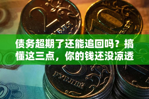 北京债务超期了还能追回吗？搞懂这三点，你的钱还没凉透
