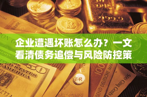 北京企业遭遇坏账怎么办？一文看清债务追偿与风险防控策略