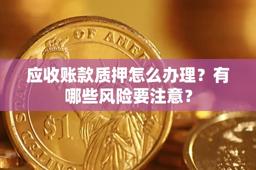 北京应收账款质押怎么办理？有哪些风险要注意？