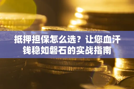 北京抵押担保怎么选？让您血汗钱稳如磐石的实战指南