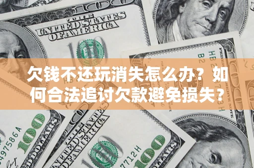 北京欠钱不还玩消失怎么办?如何合法追讨欠款避免损失? 北京欠钱不还玩消失怎么办?如何合法追讨欠款避免损失?