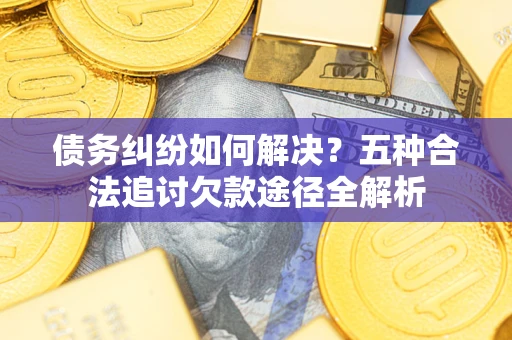 北京债务纠纷如何解决？五种合法追讨欠款途径全解析