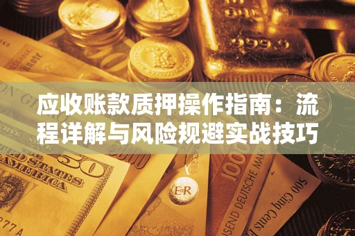 北京应收账款质押操作指南:流程详解与风险规避实战技巧 北京应收账款质押操作指南:流程详解与风险规避实战技巧