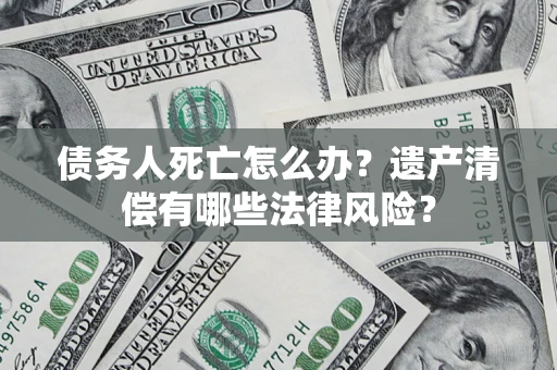北京债务人死亡怎么办？遗产清偿有哪些法律风险？