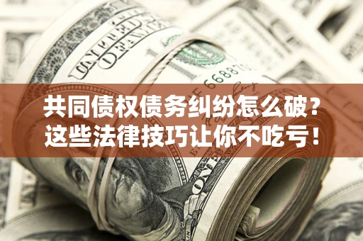 北京共同债权债务纠纷怎么破？这些法律技巧让你不吃亏！