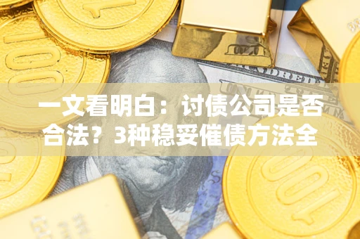 北京一文看明白：讨债公司是否合法？3种稳妥催债方法全解析