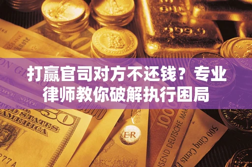 北京打赢官司对方不还钱？专业律师教你破解执行困局