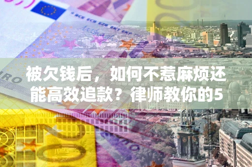 北京被欠钱后，如何不惹麻烦还能高效追款？律师教你的5步合法讨债法