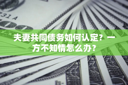 北京夫妻共同债务如何认定？一方不知情怎么办？