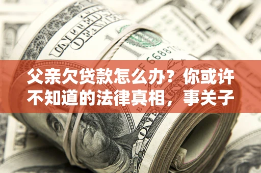 北京父亲欠贷款怎么办？你或许不知道的法律真相，事关子女未来