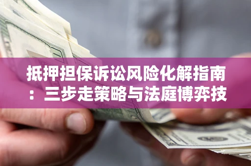 北京抵押担保诉讼风险化解指南：三步走策略与法庭博弈技巧