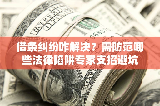 北京借条纠纷咋解决？需防范哪些法律陷阱专家支招避坑