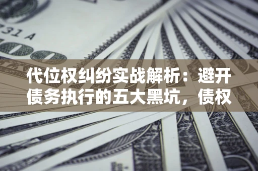 北京代位权纠纷实战解析：避开债务执行的五大黑坑，债权人必看指南