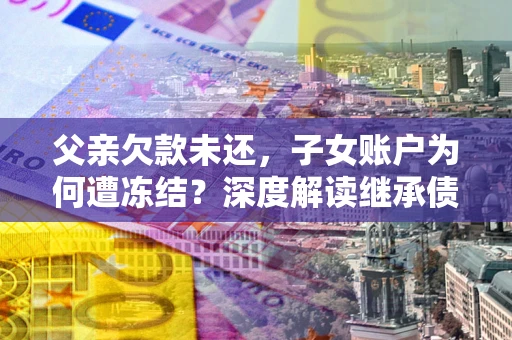北京父亲欠款未还，子女账户为何遭冻结？深度解读继承债务迷局