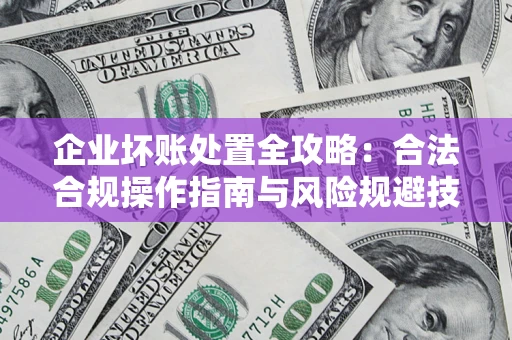 北京企业坏账处置全攻略：合法合规操作指南与风险规避技巧解析