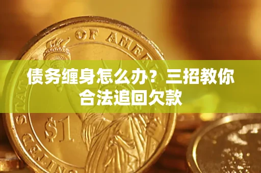 北京债务缠身怎么办？三招教你合法追回欠款