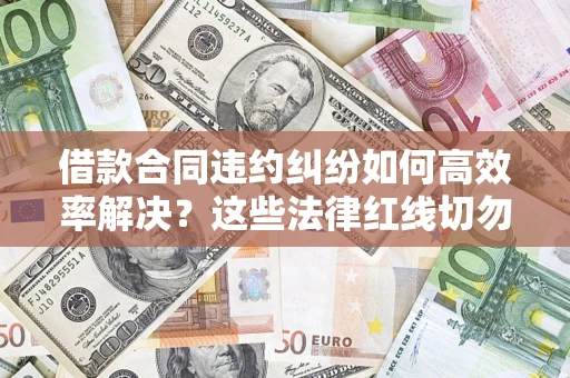 北京借款合同违约纠纷如何高效率解决？这些法律红线切勿触碰