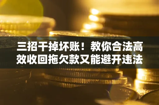 北京三招干掉坏账！教你合法高效收回拖欠款又能避开违法雷区
