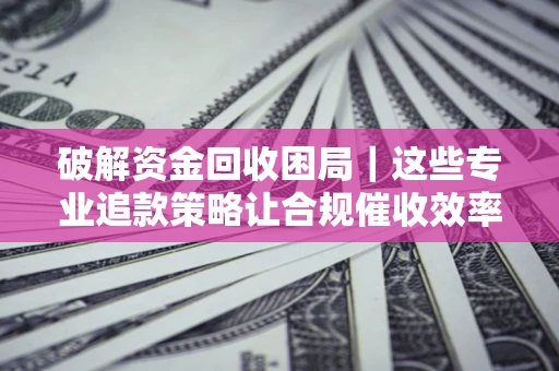 北京破解资金回收困局｜这些专业追款策略让合规催收效率翻倍