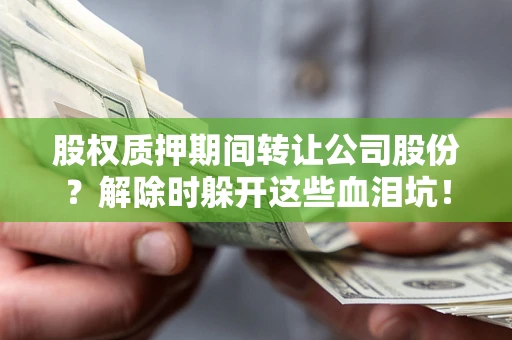 北京股权质押期间转让公司股份？解除时躲开这些血泪坑！