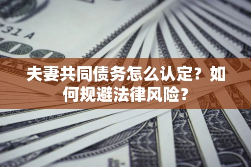 北京夫妻共同债务怎么认定？如何规避法律风险？