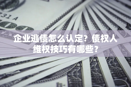 北京企业逃债怎么认定？债权人维权技巧有哪些？