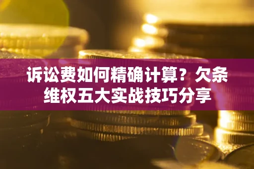 北京诉讼费如何精确计算？欠条维权五大实战技巧分享
