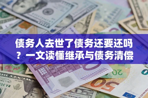 北京债务人去世了债务还要还吗？一文读懂继承与债务清偿