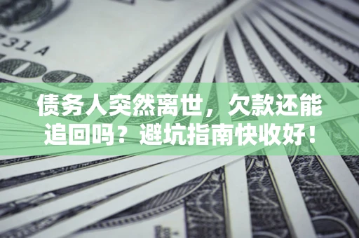 北京债务人突然离世，欠款还能追回吗？避坑指南快收好！