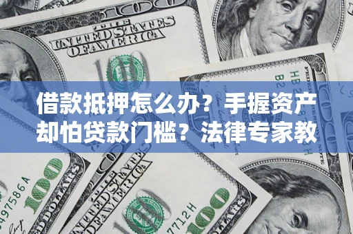 北京借款抵押怎么办？手握资产却怕贷款门槛？法律专家教你办抵押不踩坑