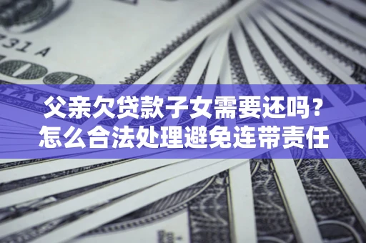 北京父亲欠贷款子女需要还吗？怎么合法处理避免连带责任？