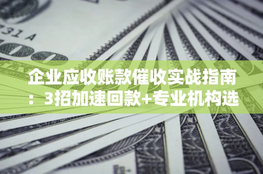 北京企业应收账款催收实战指南：3招加速回款+专业机构选择避坑