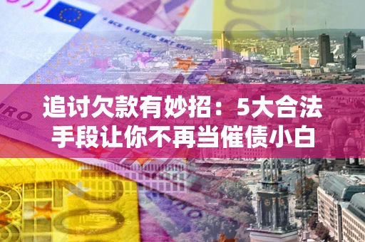 北京追讨欠款有妙招：5大合法手段让你不再当催债小白